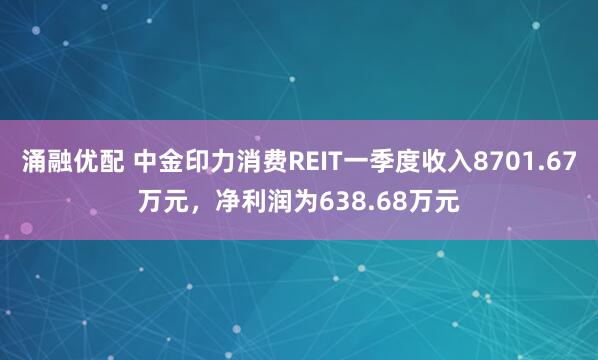 涌融优配 中金印力消费REIT一季度收入8701.67万元，净利润为638.68万元