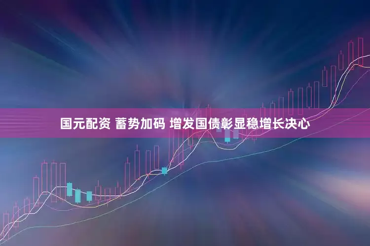 国元配资 蓄势加码 增发国债彰显稳增长决心