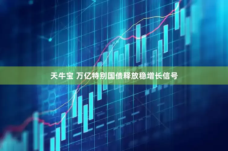 天牛宝 万亿特别国债释放稳增长信号