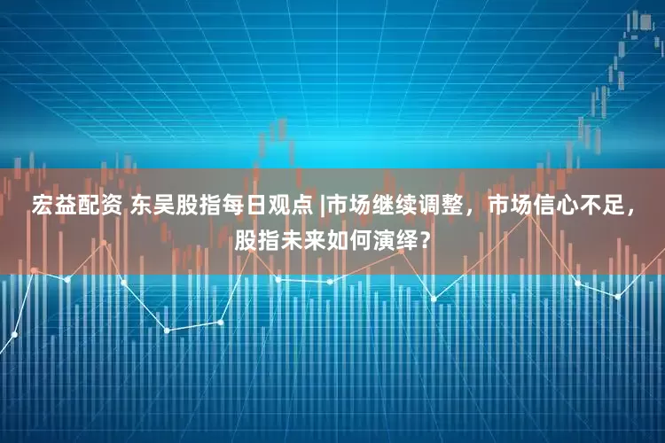 宏益配资 东吴股指每日观点 |市场继续调整，市场信心不足，股指未来如何演绎？