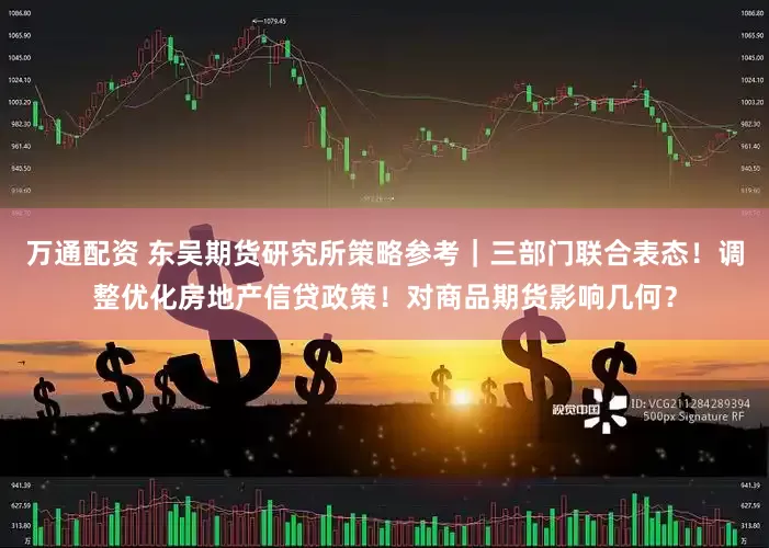 万通配资 东吴期货研究所策略参考｜三部门联合表态！调整优化房地产信贷政策！对商品期货影响几何？