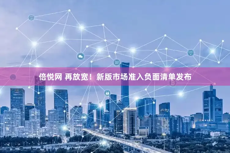 倍悦网 再放宽！新版市场准入负面清单发布