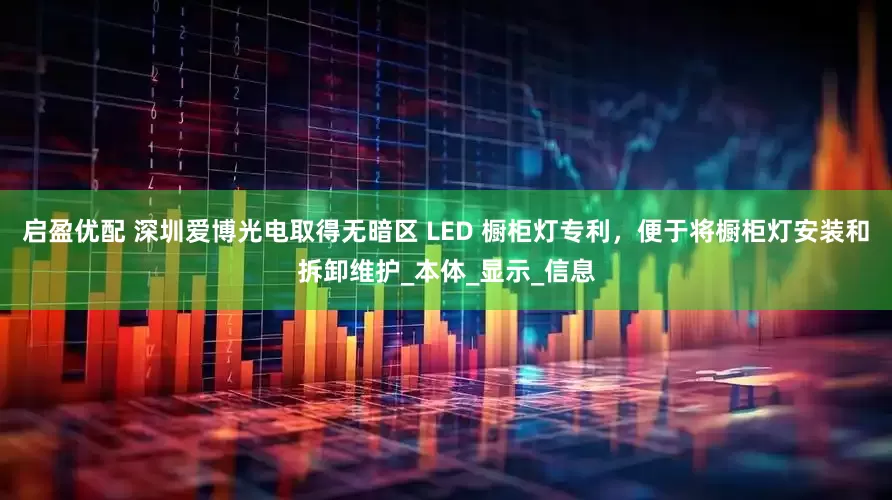 启盈优配 深圳爱博光电取得无暗区 LED 橱柜灯专利，便于将橱柜灯安装和拆卸维护_本体_显示_信息