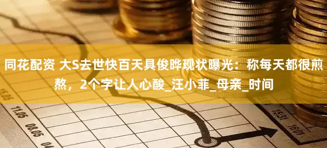 同花配资 大S去世快百天具俊晔现状曝光：称每天都很煎熬，2个字让人心酸_汪小菲_母亲_时间