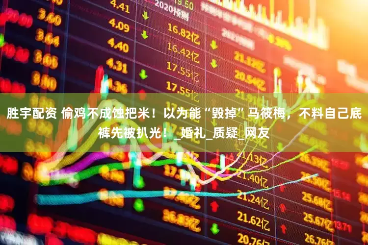 胜宇配资 偷鸡不成蚀把米！以为能“毁掉”马筱梅，不料自己底裤先被扒光！_婚礼_质疑_网友