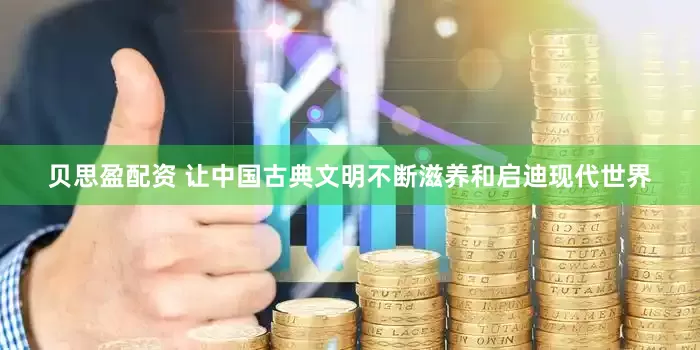 贝思盈配资 让中国古典文明不断滋养和启迪现代世界