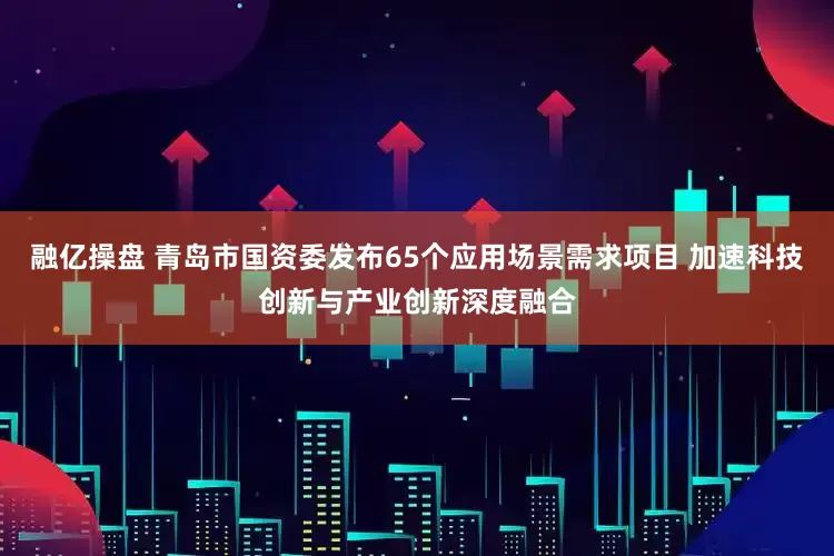 融亿操盘 青岛市国资委发布65个应用场景需求项目 加速科技创新与产业创新深度融合