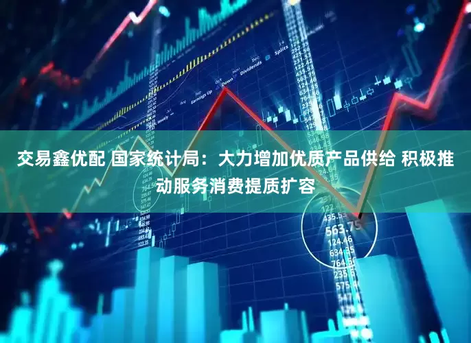 交易鑫优配 国家统计局：大力增加优质产品供给 积极推动服务消费提质扩容