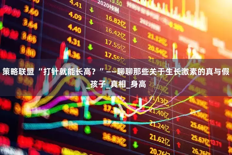 策略联盟 “打针就能长高？”——聊聊那些关于生长激素的真与假_孩子_真相_身高