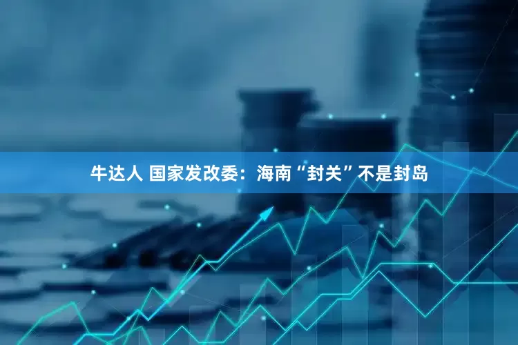 牛达人 国家发改委：海南“封关”不是封岛