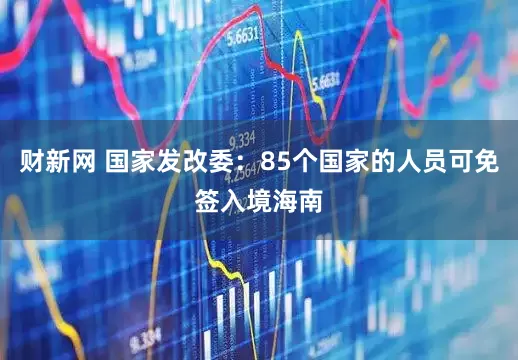 财新网 国家发改委：85个国家的人员可免签入境海南