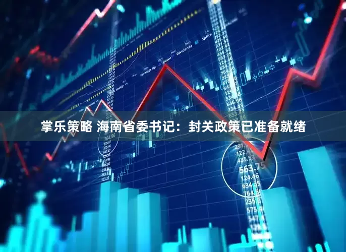 掌乐策略 海南省委书记：封关政策已准备就绪