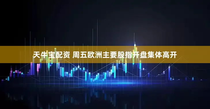 天牛宝配资 周五欧洲主要股指开盘集体高开