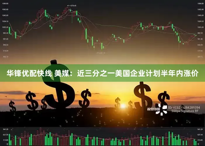华锋优配快线 美媒：近三分之一美国企业计划半年内涨价