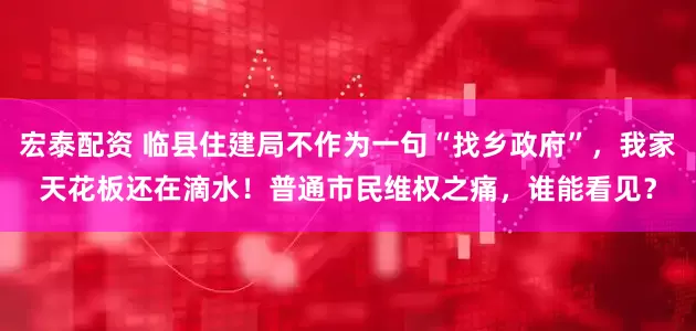 宏泰配资 临县住建局不作为一句“找乡政府”，我家天花板还在滴水！普通市民维权之痛，谁能看见？