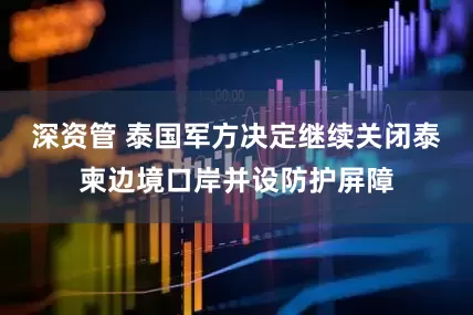 深资管 泰国军方决定继续关闭泰柬边境口岸并设防护屏障