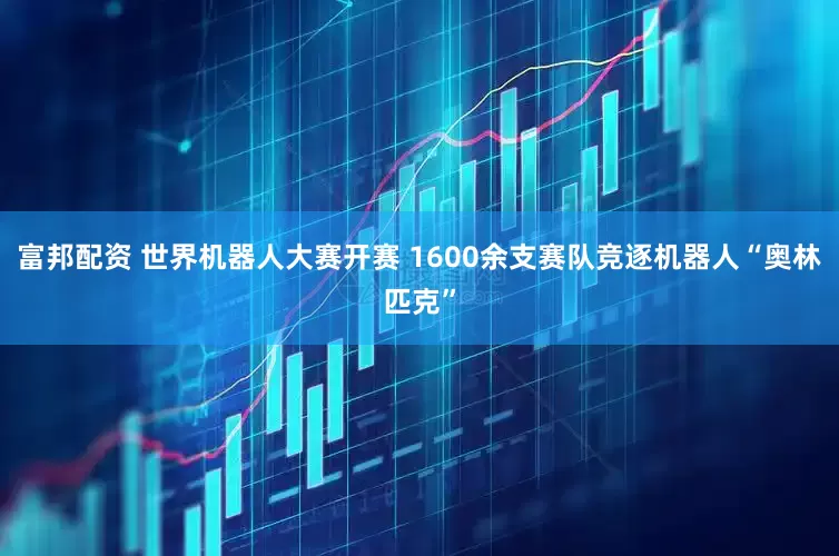 富邦配资 世界机器人大赛开赛 1600余支赛队竞逐机器人“奥林匹克”