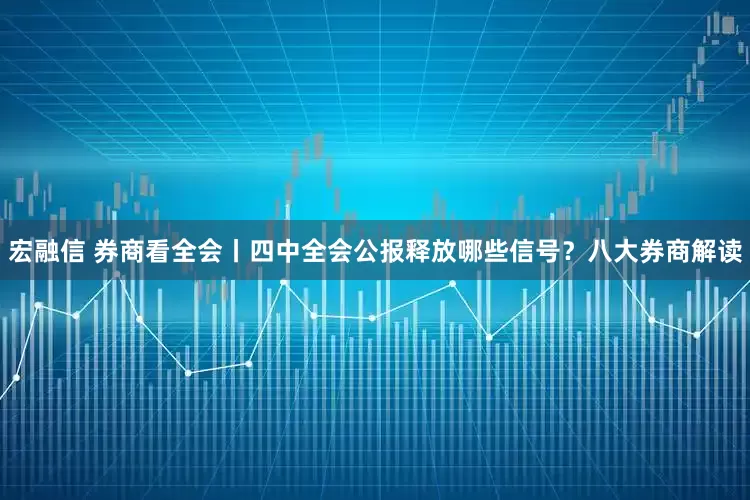 宏融信 券商看全会丨四中全会公报释放哪些信号？八大券商解读