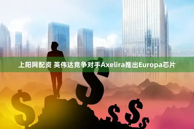 上阳网配资 英伟达竞争对手Axelira推出Europa芯片