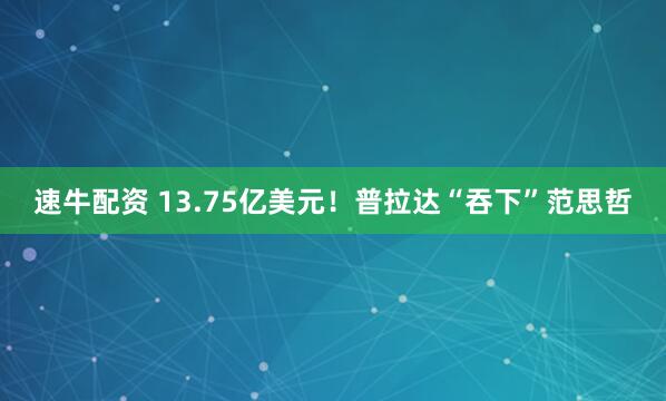 速牛配资 13.75亿美元！普拉达“吞下”范思哲