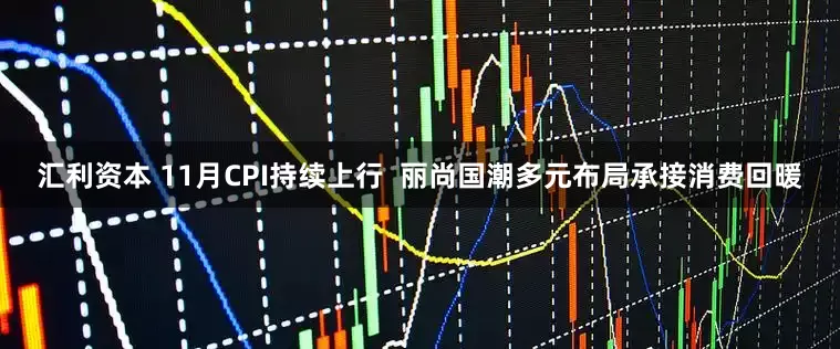 汇利资本 11月CPI持续上行  丽尚国潮多元布局承接消费回暖