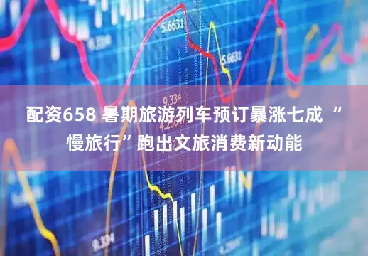 配资658 暑期旅游列车预订暴涨七成 “慢旅行”跑出文旅消费新动能