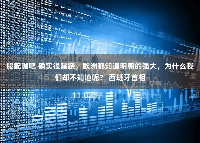 股配咖吧 确实很蹊跷，欧洲都知道明朝的强大，为什么我们却不知道呢？ 西班牙首相