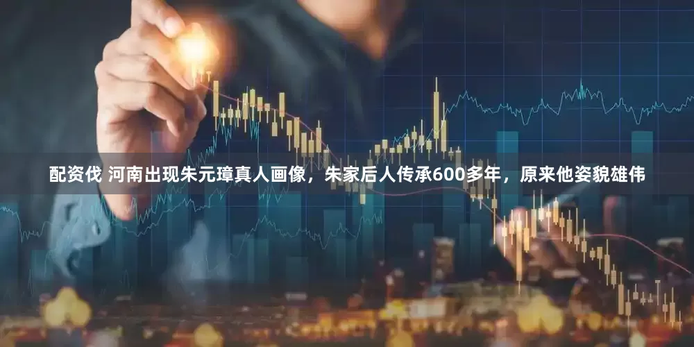 配资伐 河南出现朱元璋真人画像，朱家后人传承600多年，原来他姿貌雄伟