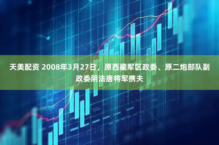 天美配资 2008年3月27日，原西藏军区政委、原二炮部队副政委阴法唐将军携夫